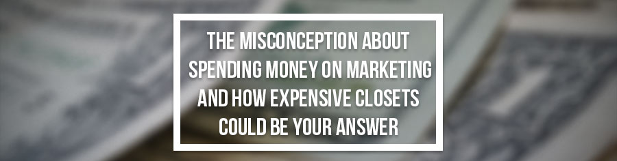 The Misconception About Spending Money on Marketing & How Expensive Closets Could Be Your Answer