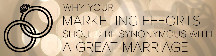 Why Your Marketing Efforts Should Be Synonymous With a Great Marriage