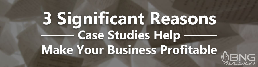 3 Significant Reasons Case Studies Help Make Your Business Profitable